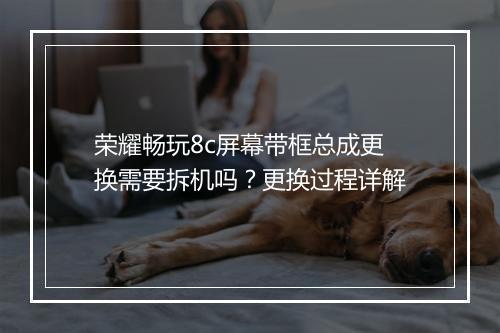 荣耀畅玩8c屏幕带框总成更换需要拆机吗？更换过程详解