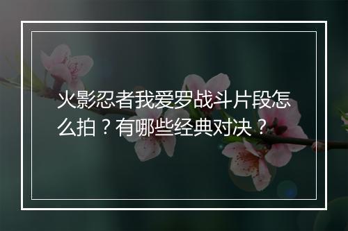 火影忍者我爱罗战斗片段怎么拍？有哪些经典对决？
