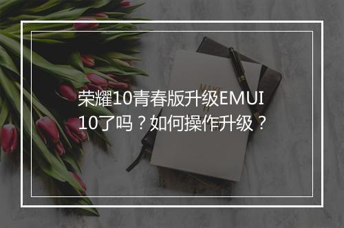 荣耀10青春版升级EMUI10了吗？如何操作升级？