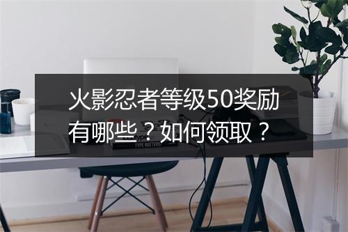 火影忍者等级50奖励有哪些？如何领取？