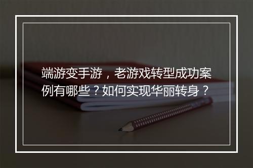 端游变手游，老游戏转型成功案例有哪些？如何实现华丽转身？