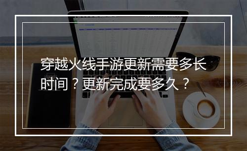 穿越火线手游更新需要多长时间？更新完成要多久？