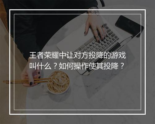 王者荣耀中让对方投降的游戏叫什么？如何操作使其投降？