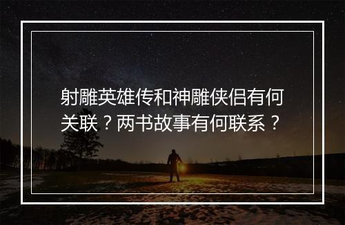 射雕英雄传和神雕侠侣有何关联？两书故事有何联系？