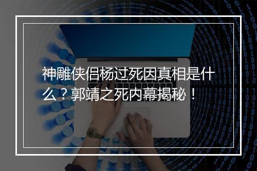 神雕侠侣杨过死因真相是什么？郭靖之死内幕揭秘！