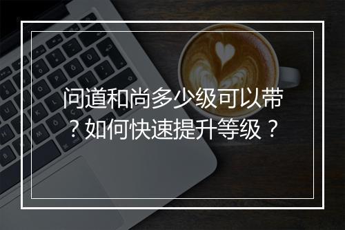 问道和尚多少级可以带?如何快速提升等级?