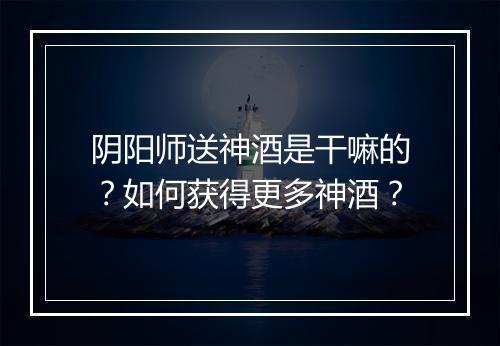 阴阳师送神酒是干嘛的?如何获得更多神酒?