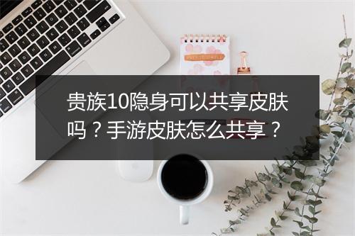 贵族10隐身可以共享皮肤吗？手游皮肤怎么共享？