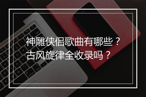 神雕侠侣歌曲有哪些？古风旋律全收录吗？