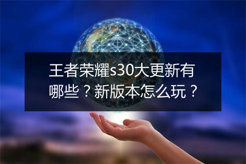 王者荣耀s30大更新有哪些？新版本怎么玩？