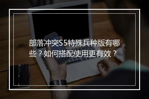 部落冲突S5特殊兵种版有哪些?如何搭配使用更有效?