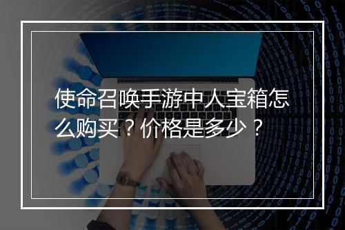 使命召唤手游中人宝箱怎么购买？价格是多少？