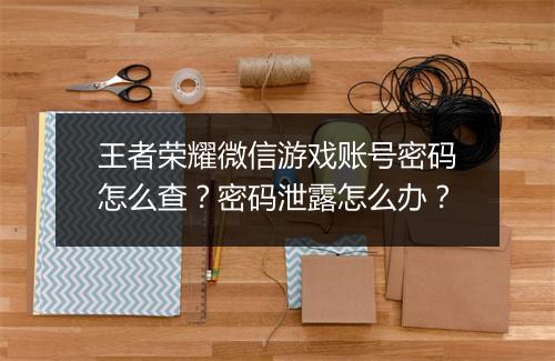 王者荣耀微信游戏账号密码怎么查?密码泄露怎么办?