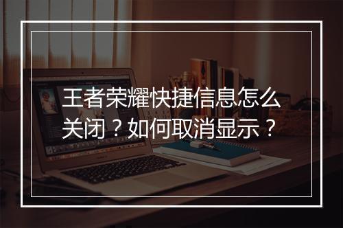 王者荣耀快捷信息怎么关闭？如何取消显示？