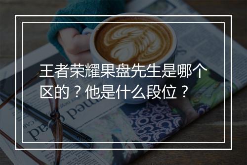 王者荣耀果盘先生是哪个区的？他是什么段位？