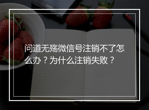 问道无殇微信号注销不了怎么办？为什么注销失败？