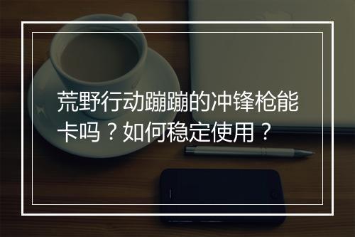 荒野行动蹦蹦的冲锋枪能卡吗?如何稳定使用?