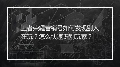 王者荣耀营销号如何发现别人在玩?怎么快速识别玩家?