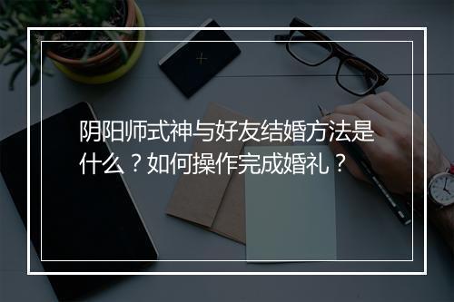 阴阳师式神与好友结婚方法是什么？如何操作完成婚礼？