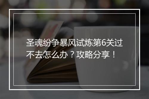 圣魂纷争暴风试炼第6关过不去怎么办？攻略分享！