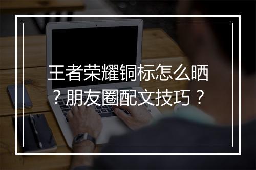 王者荣耀铜标怎么晒？朋友圈配文技巧？