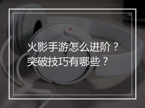 火影手游怎么进阶？突破技巧有哪些？
