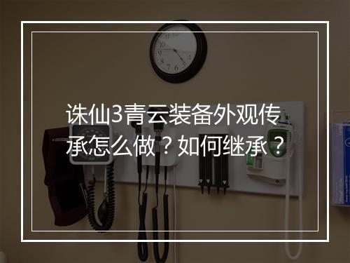 诛仙3青云装备外观传承怎么做？如何继承？