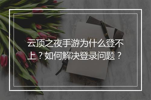 云顶之夜手游为什么登不上？如何解决登录问题？