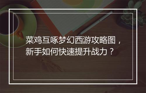 菜鸡互啄梦幻西游攻略图，新手如何快速提升战力？