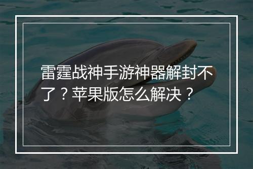 雷霆战神手游神器解封不了？苹果版怎么解决？