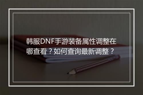 韩服DNF手游装备属性调整在哪查看？如何查询最新调整？
