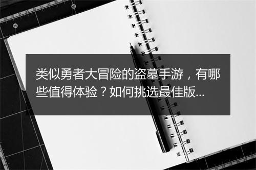 类似勇者大冒险的盗墓手游，有哪些值得体验？如何挑选最佳版本？
