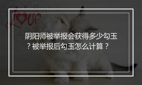 阴阳师被举报会获得多少勾玉？被举报后勾玉怎么计算？