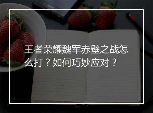 王者荣耀魏军赤壁之战怎么打？如何巧妙应对？