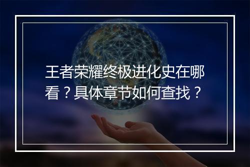 王者荣耀终极进化史在哪看？具体章节如何查找？