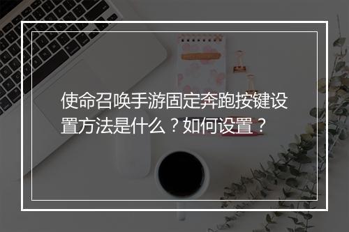 使命召唤手游固定奔跑按键设置方法是什么？如何设置？