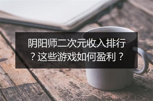 阴阳师二次元收入排行？这些游戏如何盈利？