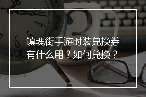 镇魂街手游时装兑换券有什么用？如何兑换？