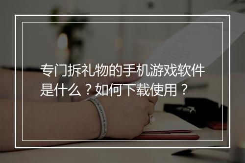专门拆礼物的手机游戏软件是什么？如何下载使用？