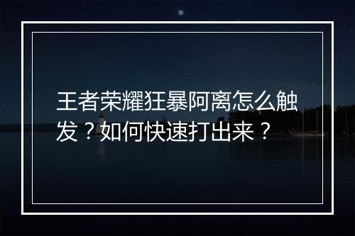 王者荣耀狂暴阿离怎么触发？如何快速打出来？