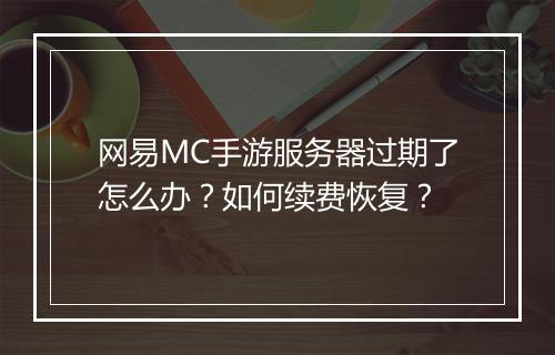 网易MC手游服务器过期了怎么办？如何续费恢复？