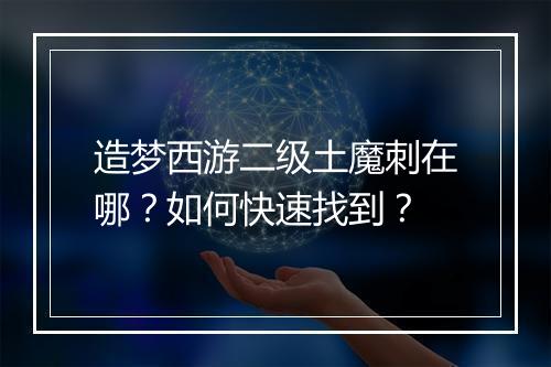 造梦西游二级土魔刺在哪?如何快速找到?