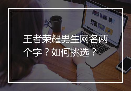 王者荣耀男生网名两个字？如何挑选？