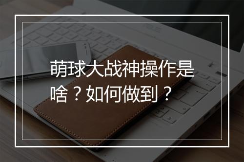 萌球大战神操作是啥？如何做到？