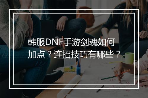 韩服DNF手游剑魂如何加点？连招技巧有哪些？