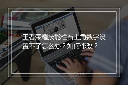 王者荣耀技能栏右上角数字设置不了怎么办？如何修改？