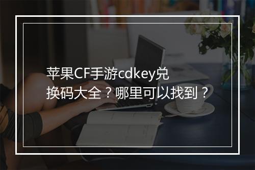 苹果CF手游cdkey兑换码大全？哪里可以找到？