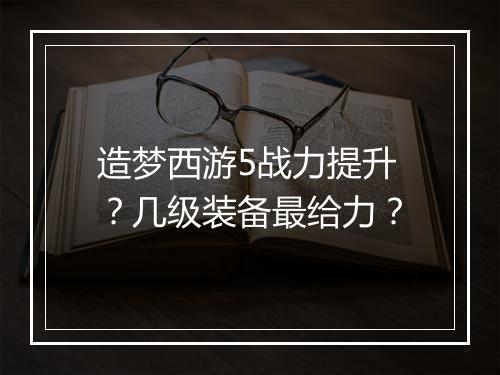 造梦西游5战力提升？几级装备最给力？