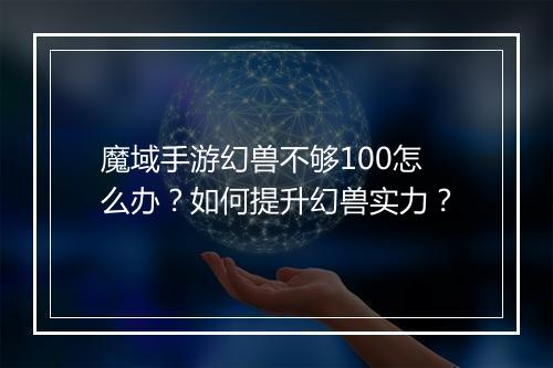 魔域手游幻兽不够100怎么办？如何提升幻兽实力？