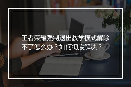 王者荣耀强制退出教学模式解除不了怎么办？如何彻底解决？
